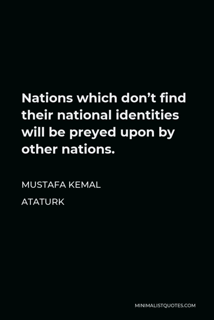 Mustafa Kemal Ataturk Quote - Nations which don’t find their national identities will be preyed upon by other nations.