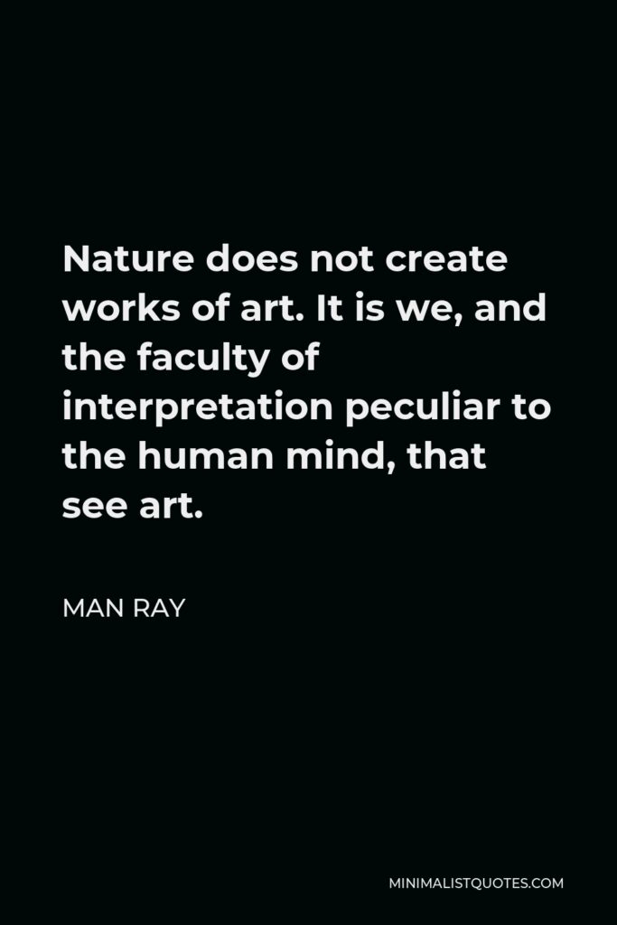 Man Ray Quote - Nature does not create works of art. It is we, and the faculty of interpretation peculiar to the human mind, that see art.