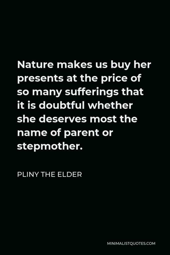 Pliny the Elder Quote - Nature makes us buy her presents at the price of so many sufferings that it is doubtful whether she deserves most the name of parent or stepmother.