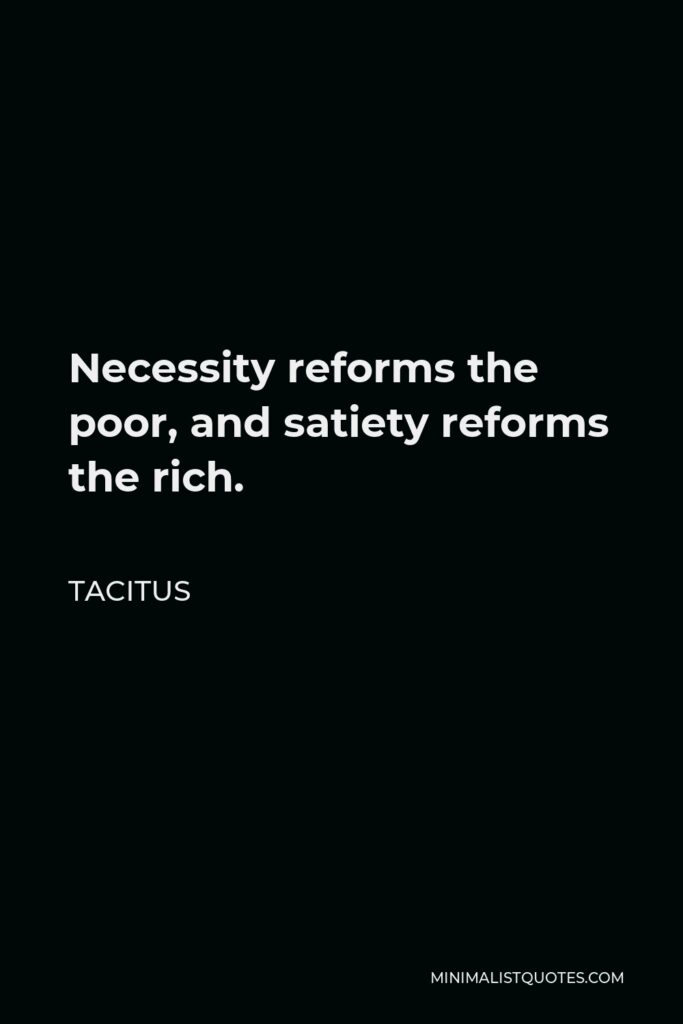 Tacitus Quote - Necessity reforms the poor, and satiety reforms the rich.