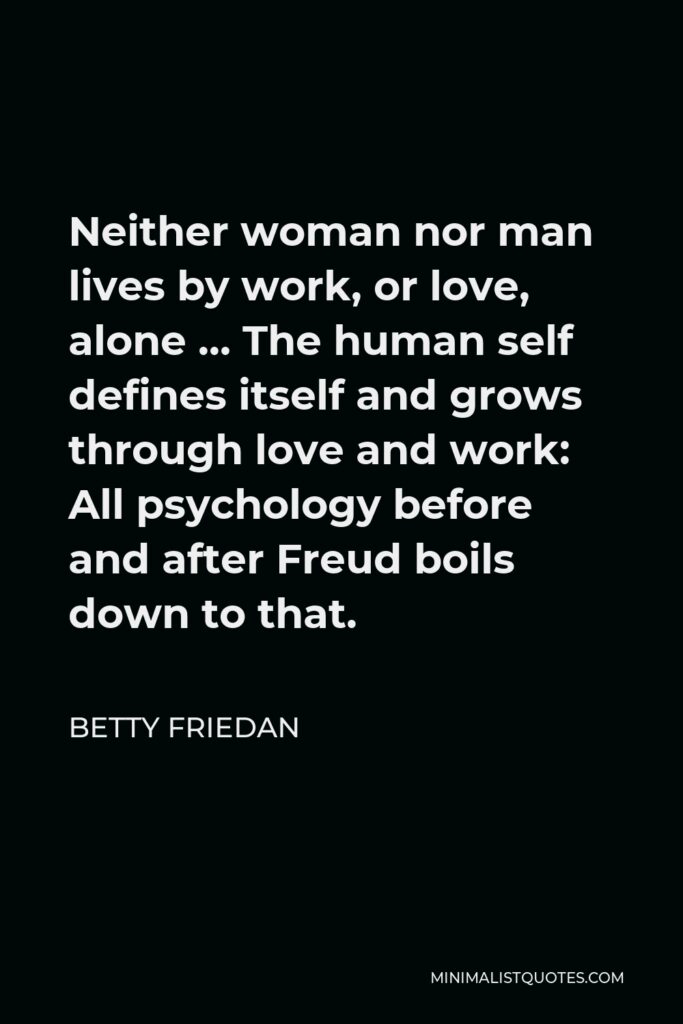 Betty Friedan Quote - Neither woman nor man lives by work, or love, alone … The human self defines itself and grows through love and work: All psychology before and after Freud boils down to that.