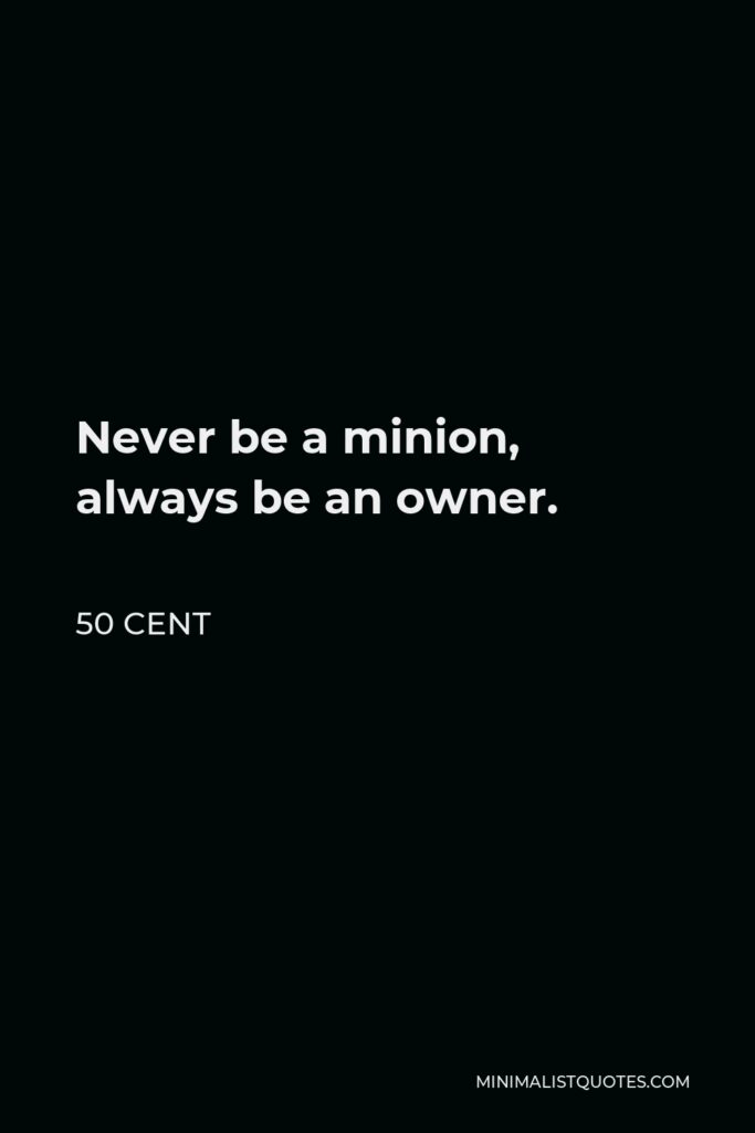 50 Cent Quote - Never be a minion, always be an owner.