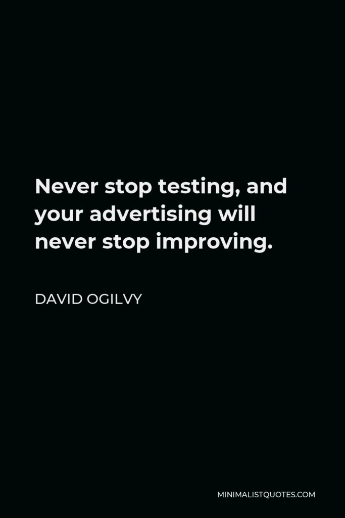 David Ogilvy Quote - Never stop testing, and your advertising will never stop improving.
