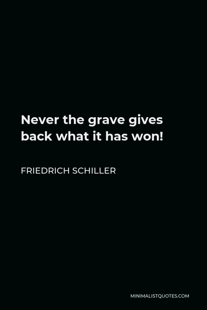 Friedrich Schiller Quote - Never the grave gives back what it has won!