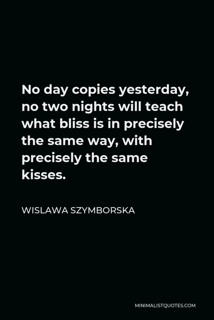 Wislawa Szymborska Quote - No day copies yesterday, no two nights will teach what bliss is in precisely the same way, with precisely the same kisses.