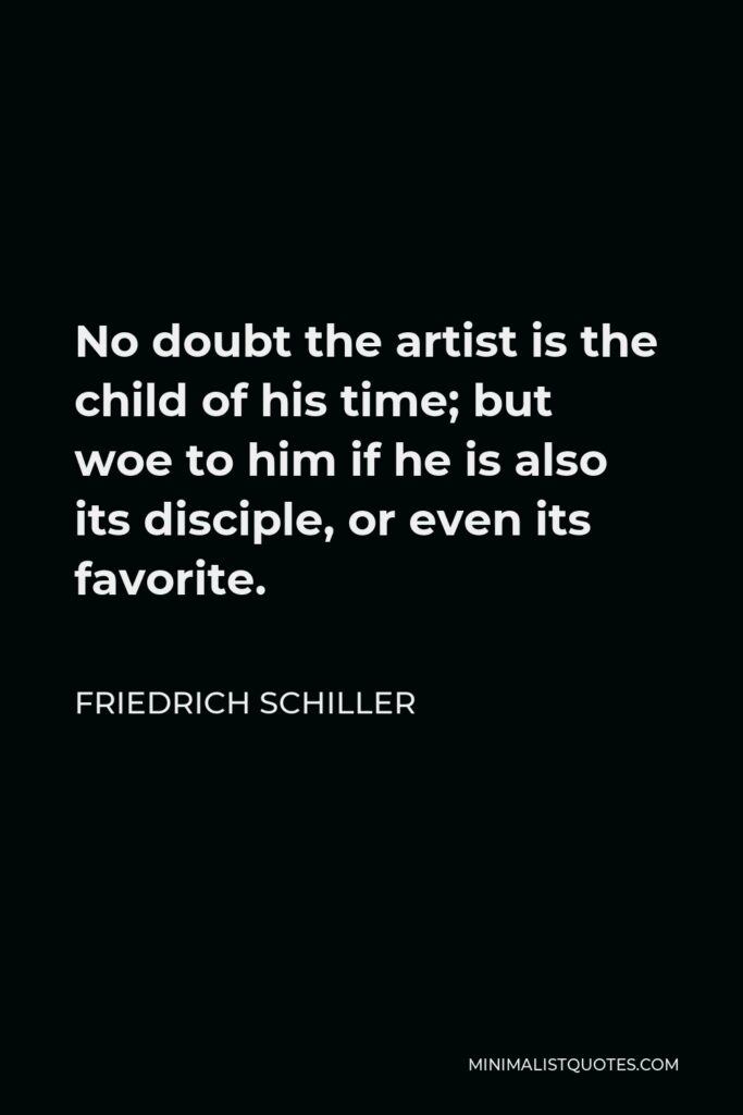 Friedrich Schiller Quote - No doubt the artist is the child of his time; but woe to him if he is also its disciple, or even its favorite.