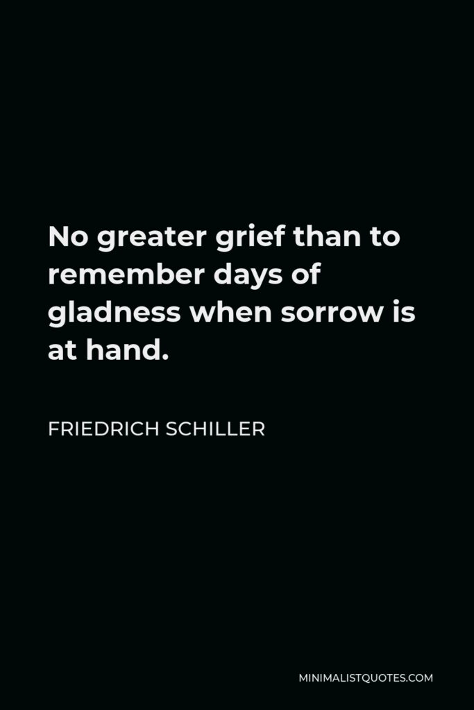 Friedrich Schiller Quote - No greater grief than to remember days of gladness when sorrow is at hand.