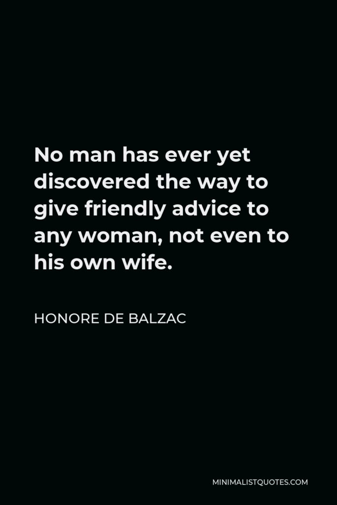 Honore de Balzac Quote - No man has ever yet discovered the way to give friendly advice to any woman, not even to his own wife.