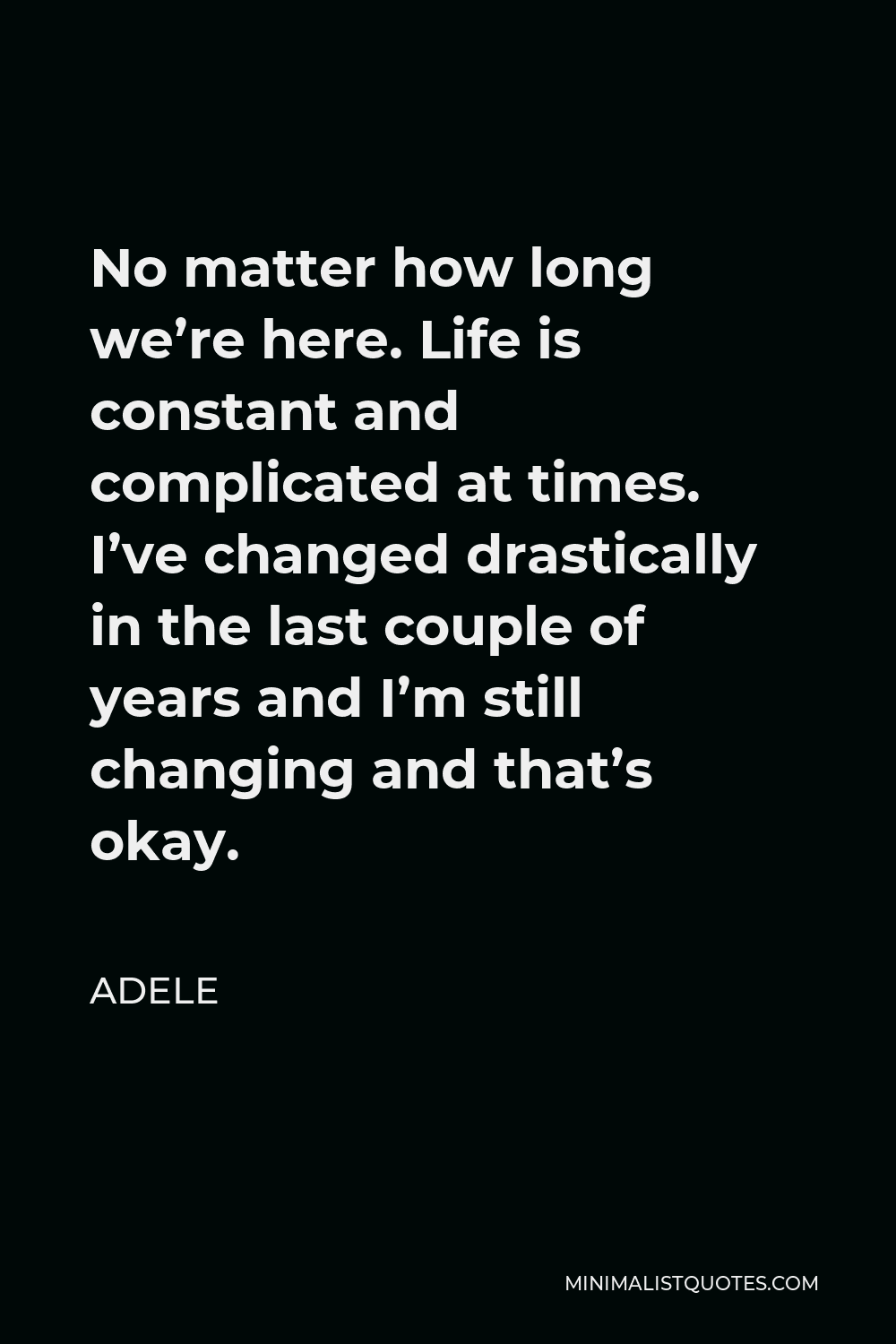 Adele Quote - No matter how long we’re here. Life is constant and complicated at times. I’ve changed drastically in the last couple of years and I’m still changing and that’s okay.