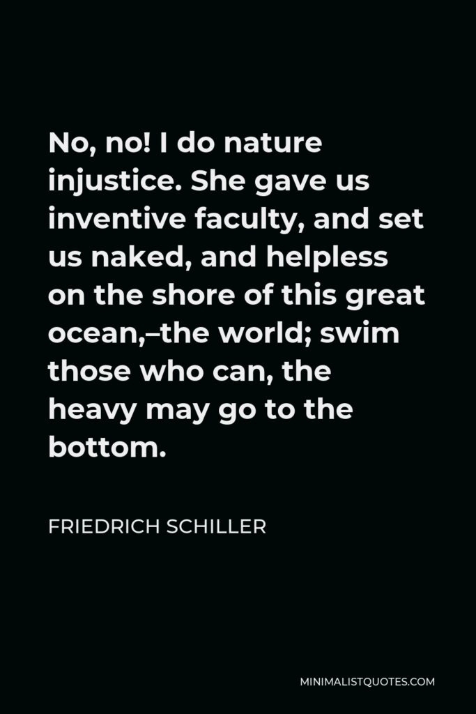 Friedrich Schiller Quote - No, no! I do nature injustice. She gave us inventive faculty, and set us naked, and helpless on the shore of this great ocean,–the world; swim those who can, the heavy may go to the bottom.
