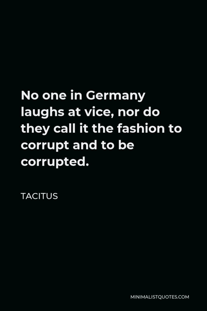 Tacitus Quote - No one in Germany laughs at vice, nor do they call it the fashion to corrupt and to be corrupted.