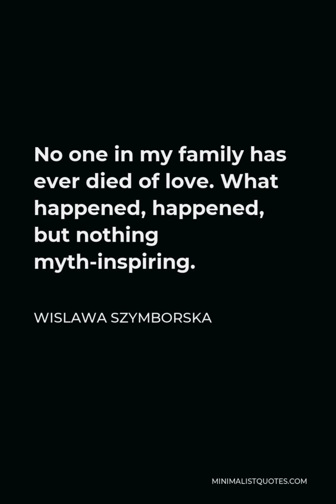 Wislawa Szymborska Quote - No one in my family has ever died of love. What happened, happened, but nothing myth-inspiring.
