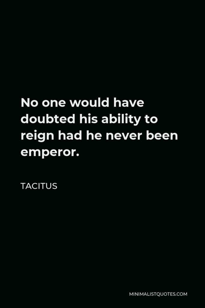 Tacitus Quote - No one would have doubted his ability to reign had he never been emperor.