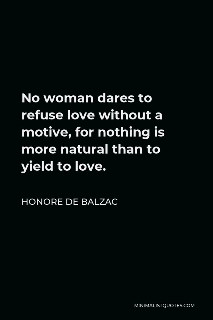 Honore de Balzac Quote - No woman dares to refuse love without a motive, for nothing is more natural than to yield to love.