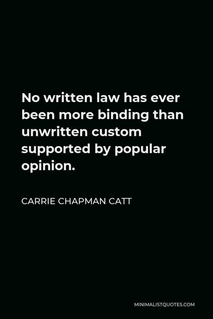 Carrie Chapman Catt Quote - No written law has ever been more binding than unwritten custom supported by popular opinion.