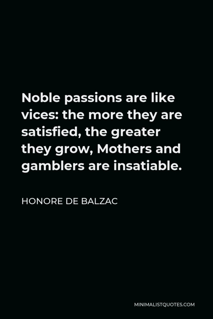 Honore de Balzac Quote - Noble passions are like vices: the more they are satisfied, the greater they grow, Mothers and gamblers are insatiable.