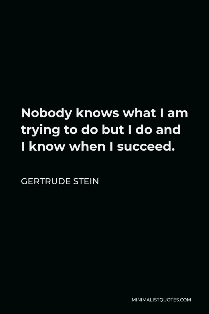 Gertrude Stein Quote - Nobody knows what I am trying to do but I do and I know when I succeed.