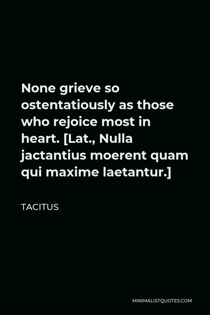 Tacitus Quote - None grieve so ostentatiously as those who rejoice most in heart. [Lat., Nulla jactantius moerent quam qui maxime laetantur.]