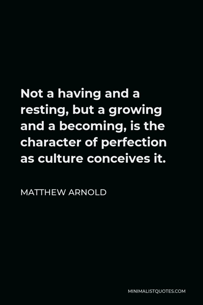 Matthew Arnold Quote - Not a having and a resting, but a growing and a becoming, is the character of perfection as culture conceives it.