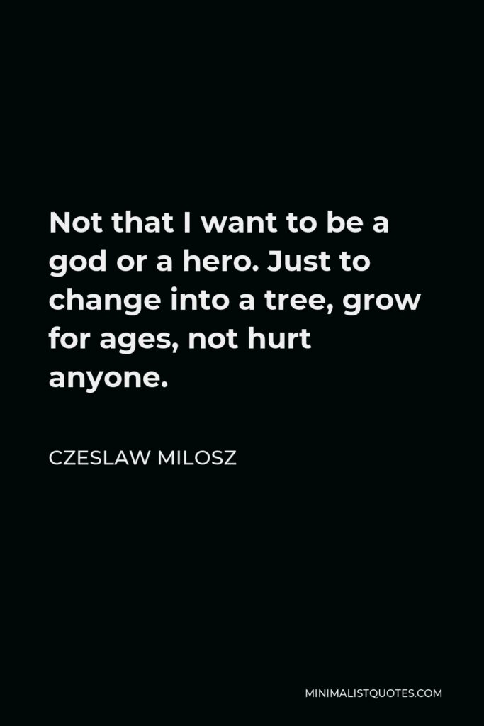 Czeslaw Milosz Quote - Not that I want to be a god or a hero. Just to change into a tree, grow for ages, not hurt anyone.