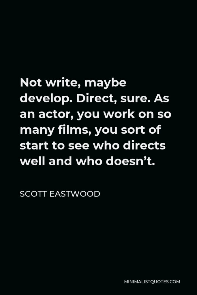 Scott Eastwood Quote - Not write, maybe develop. Direct, sure. As an actor, you work on so many films, you sort of start to see who directs well and who doesn’t.