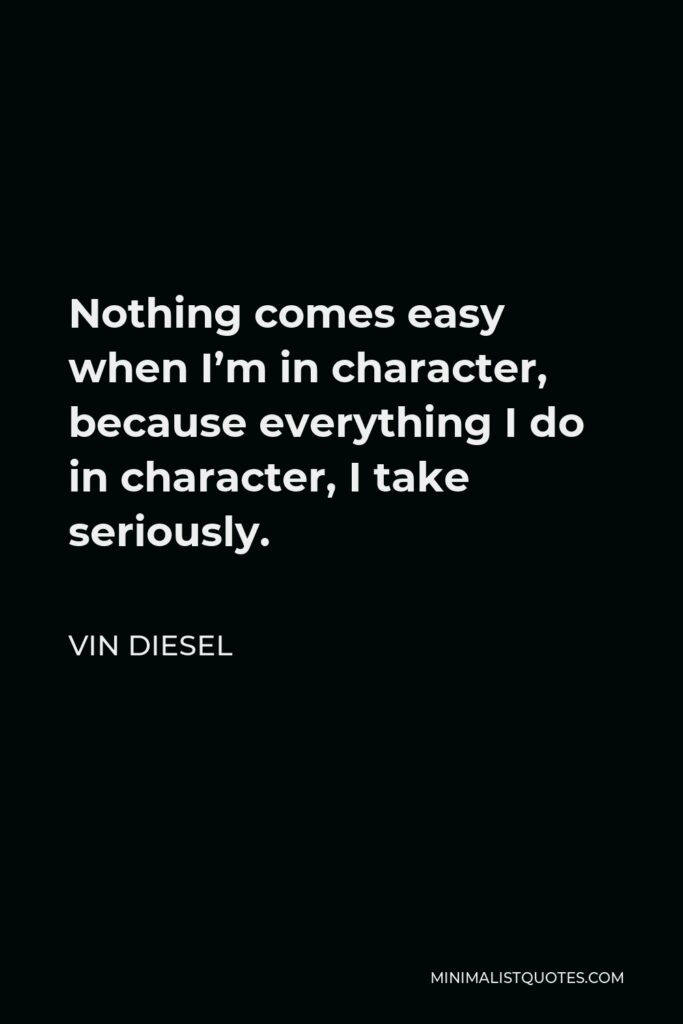 Vin Diesel Quote - Nothing comes easy when I’m in character, because everything I do in character, I take seriously.
