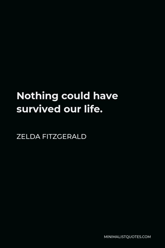 Zelda Fitzgerald Quote - Nothing could have survived our life.