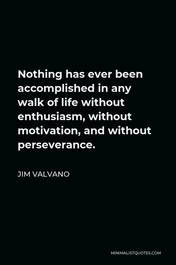 Jim Valvano Quote - Nothing has ever been accomplished in any walk of life without enthusiasm, without motivation, and without perseverance.