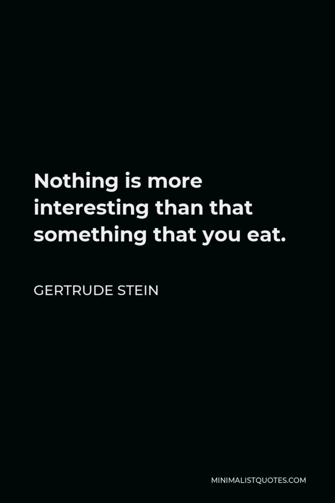 Gertrude Stein Quote - Nothing is more interesting than that something that you eat.