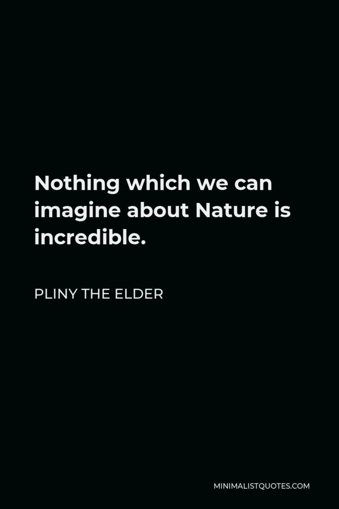 Pliny the Elder Quote - Nothing which we can imagine about Nature is incredible.