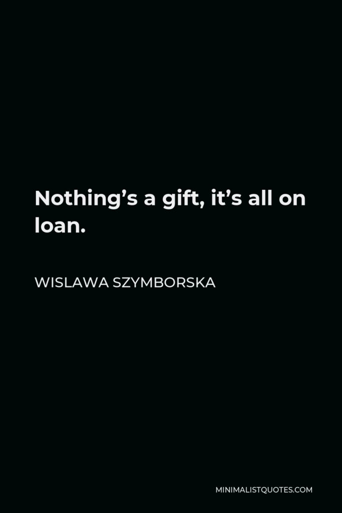 Wislawa Szymborska Quote - Nothing’s a gift, it’s all on loan.