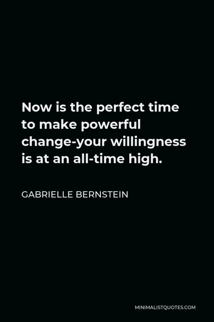 Gabrielle Bernstein Quote - Now is the perfect time to make powerful change-your willingness is at an all-time high.