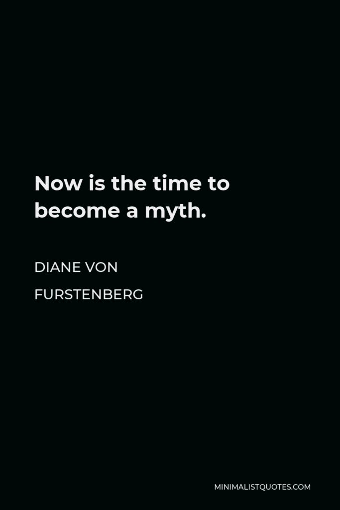 Diane Von Furstenberg Quote - Now is the time to become a myth.