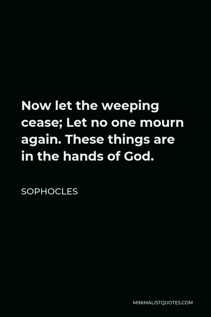 Sophocles Quote - Now let the weeping cease; Let no one mourn again. These things are in the hands of God.