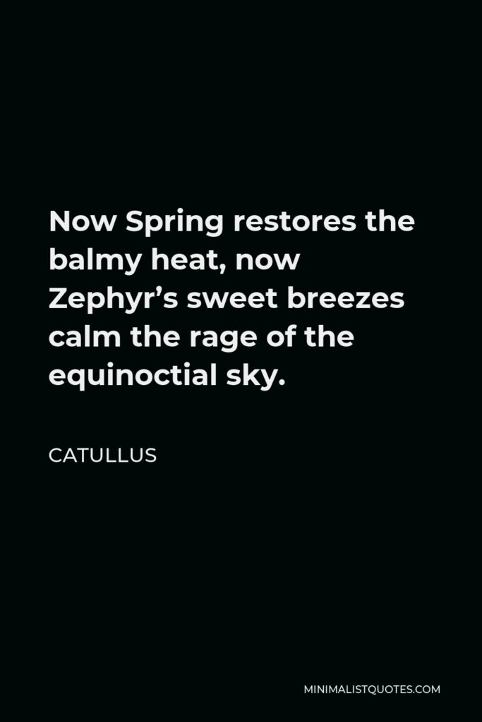 Catullus Quote - Now Spring restores the balmy heat, now Zephyr’s sweet breezes calm the rage of the equinoctial sky.