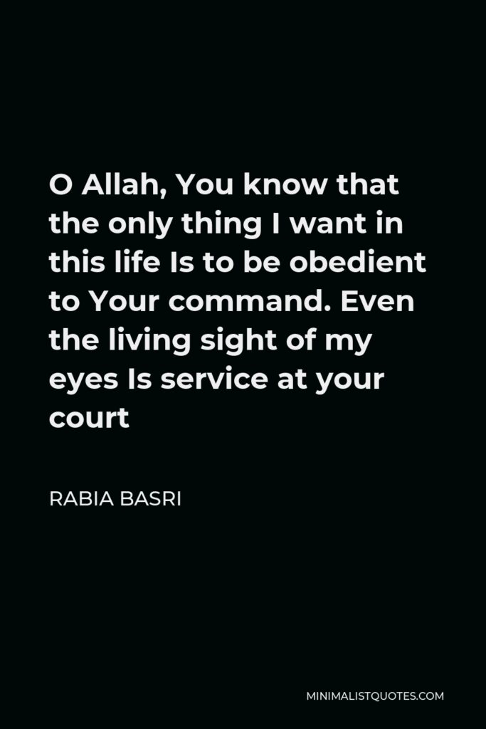 Rabia Basri Quote - O Allah, You know that the only thing I want in this life Is to be obedient to Your command. Even the living sight of my eyes Is service at your court