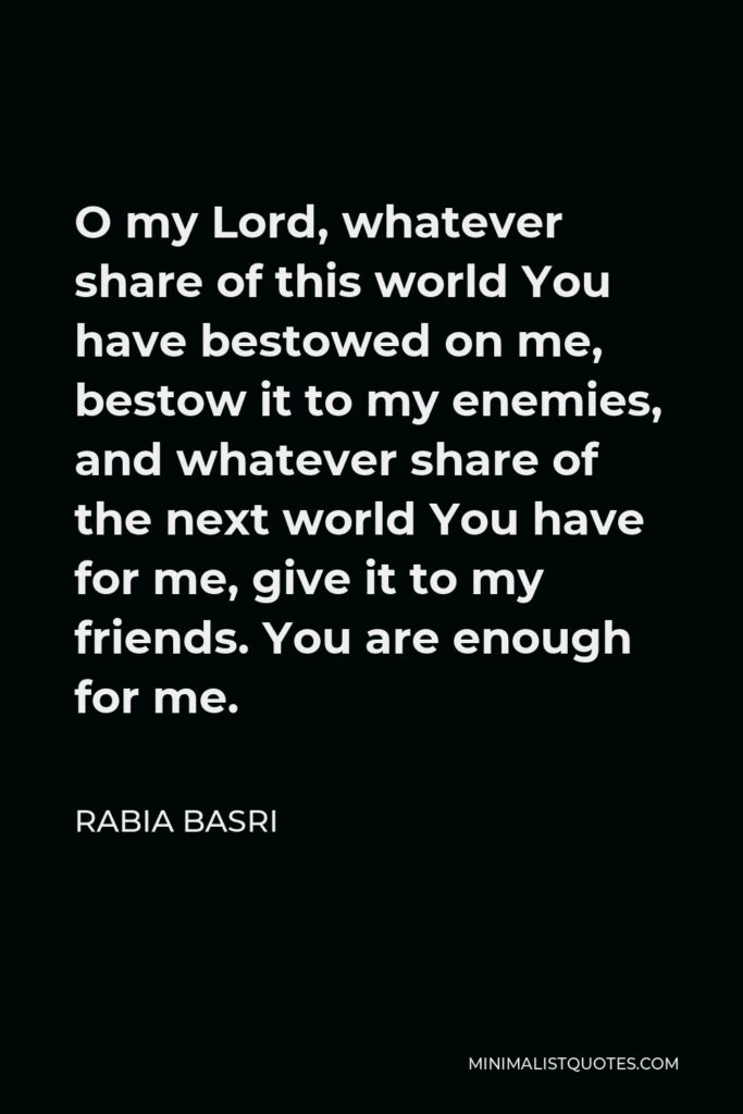 Rabia Basri Quote - O my Lord, whatever share of this world You have bestowed on me, bestow it to my enemies, and whatever share of the next world You have for me, give it to my friends. You are enough for me.