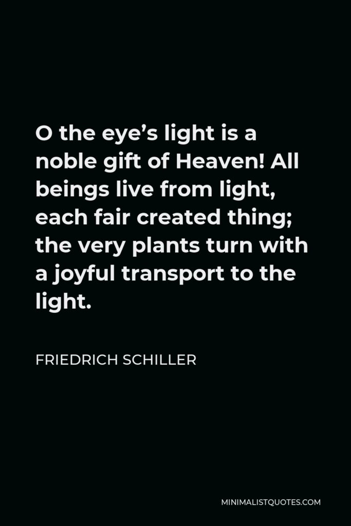 Friedrich Schiller Quote - O the eye’s light is a noble gift of Heaven! All beings live from light, each fair created thing; the very plants turn with a joyful transport to the light.