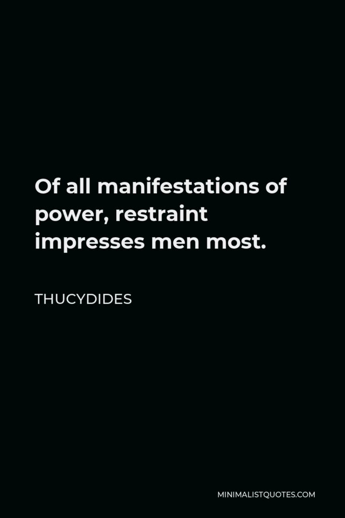 Thucydides Quote - Of all manifestations of power, restraint impresses men most.