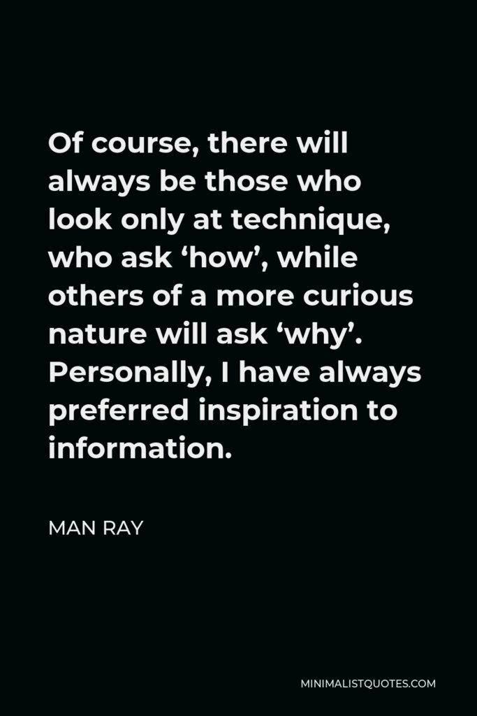 Man Ray Quote - Of course, there will always be those who look only at technique, who ask ‘how’, while others of a more curious nature will ask ‘why’. Personally, I have always preferred inspiration to information.