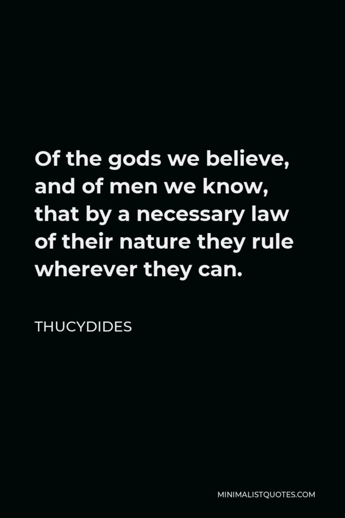 Thucydides Quote - Of the gods we believe, and of men we know, that by a necessary law of their nature they rule wherever they can.