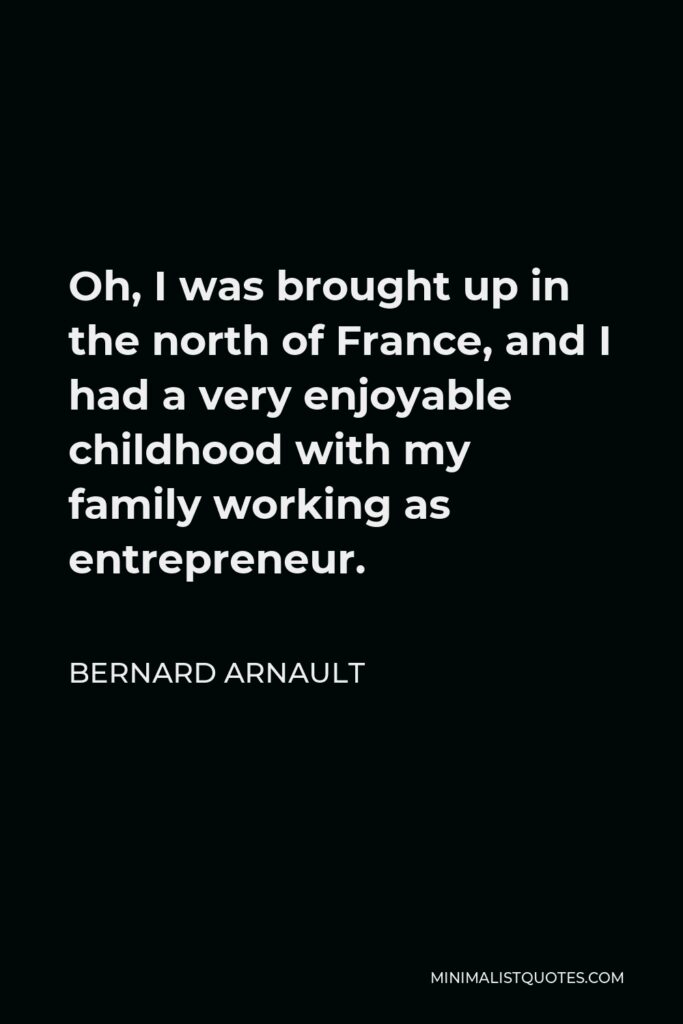 Bernard Arnault Quote - Oh, I was brought up in the north of France, and I had a very enjoyable childhood with my family working as entrepreneur.