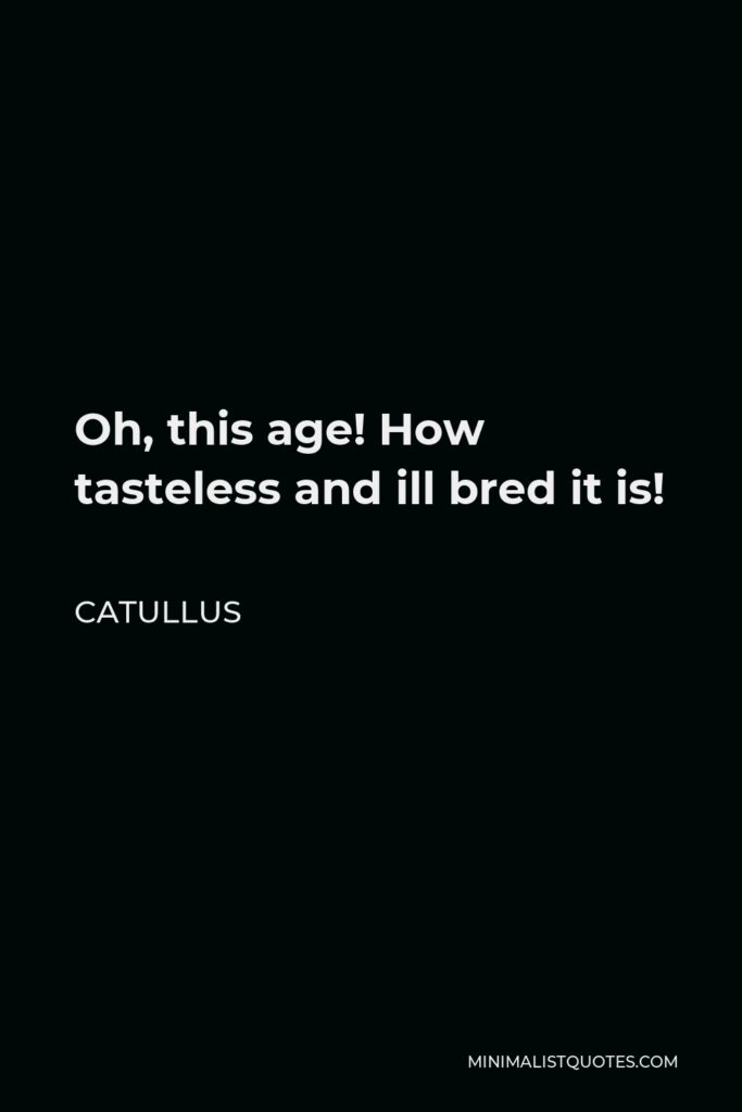 Catullus Quote - Oh, this age! How tasteless and ill bred it is!