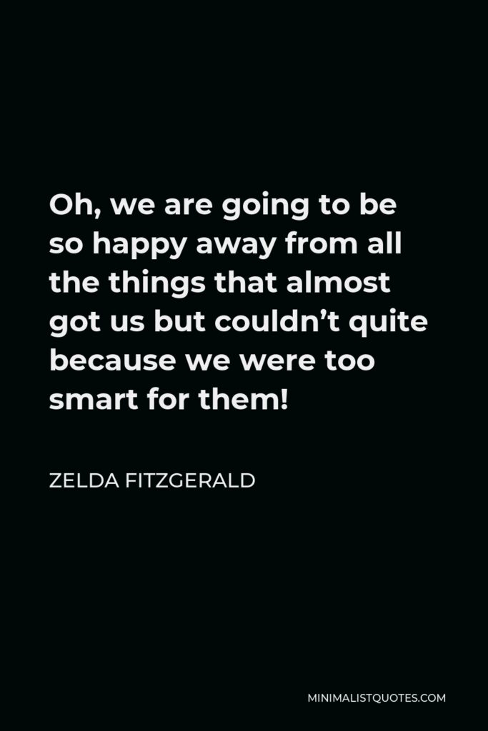 Zelda Fitzgerald Quote - Oh, we are going to be so happy away from all the things that almost got us but couldn’t quite because we were too smart for them!