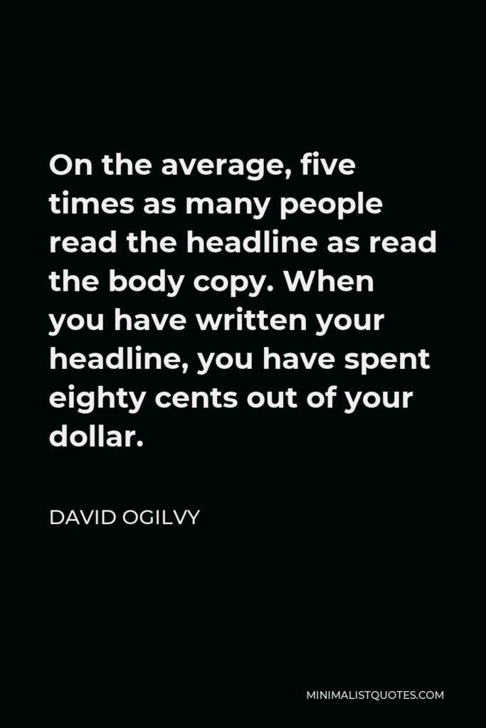 David Ogilvy Quote - On the average, five times as many people read the headline as read the body copy. When you have written your headline, you have spent eighty cents out of your dollar.