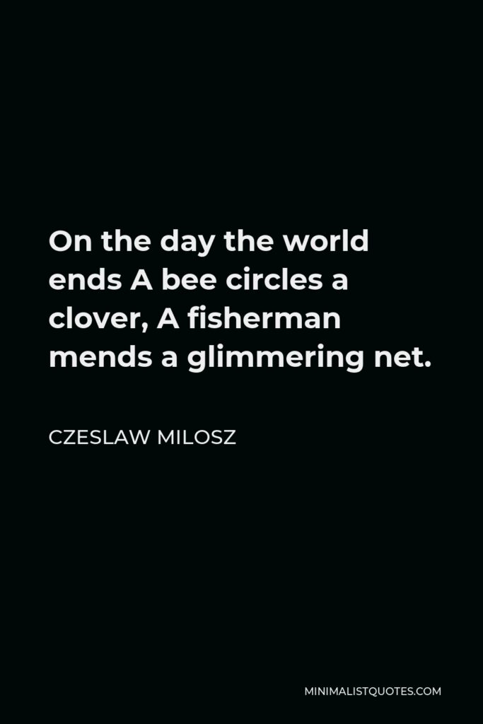 Czeslaw Milosz Quote - On the day the world ends A bee circles a clover, A fisherman mends a glimmering net.