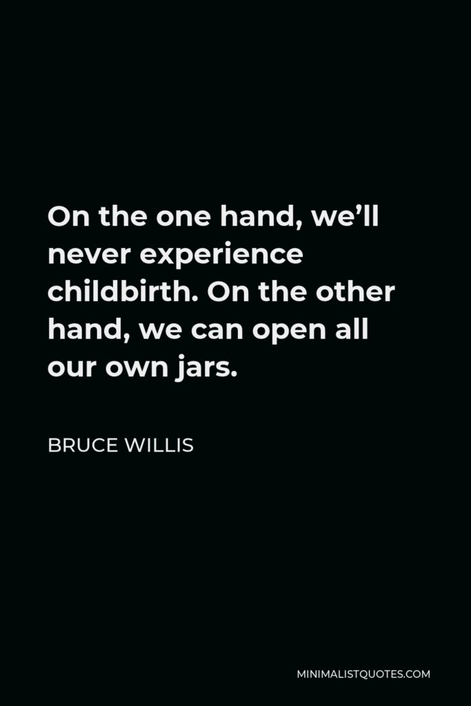 Bruce Willis Quote - On the one hand, we’ll never experience childbirth. On the other hand, we can open all our own jars.