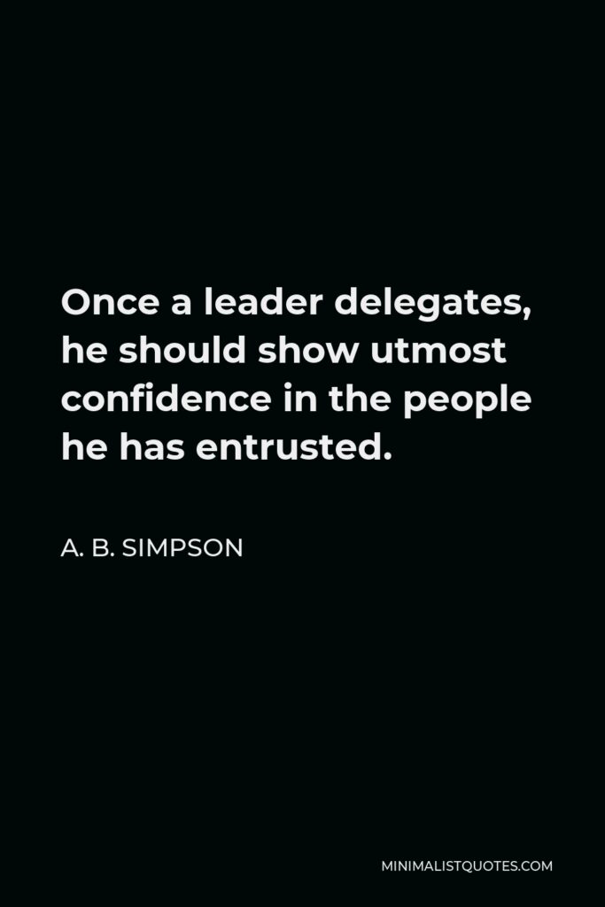 A. B. Simpson Quote - Once a leader delegates, he should show utmost confidence in the people he has entrusted.