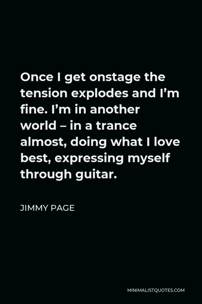 Jimmy Page Quote - Once I get onstage the tension explodes and I’m fine. I’m in another world – in a trance almost, doing what I love best, expressing myself through guitar.