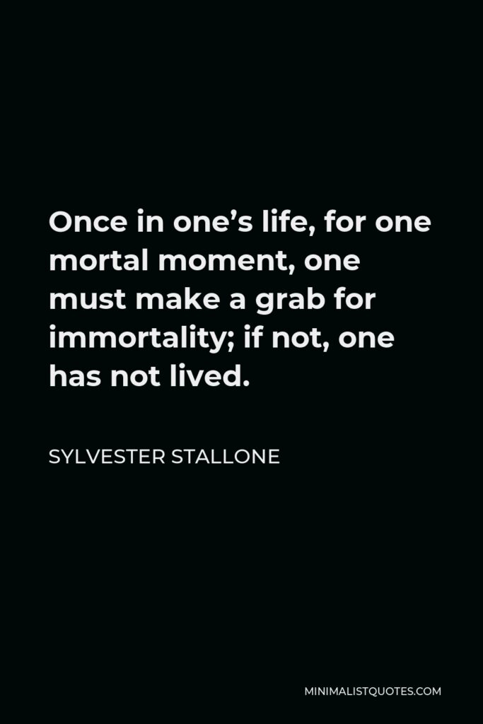 Sylvester Stallone Quote - Once in one’s life, for one mortal moment, one must make a grab for immortality; if not, one has not lived.